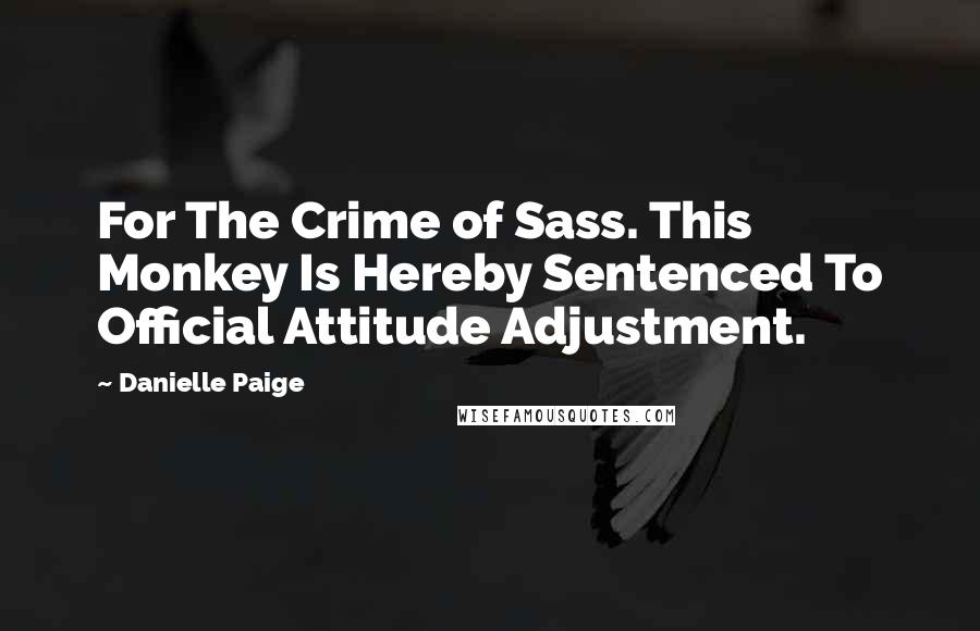 Danielle Paige Quotes: For The Crime of Sass. This Monkey Is Hereby Sentenced To Official Attitude Adjustment.