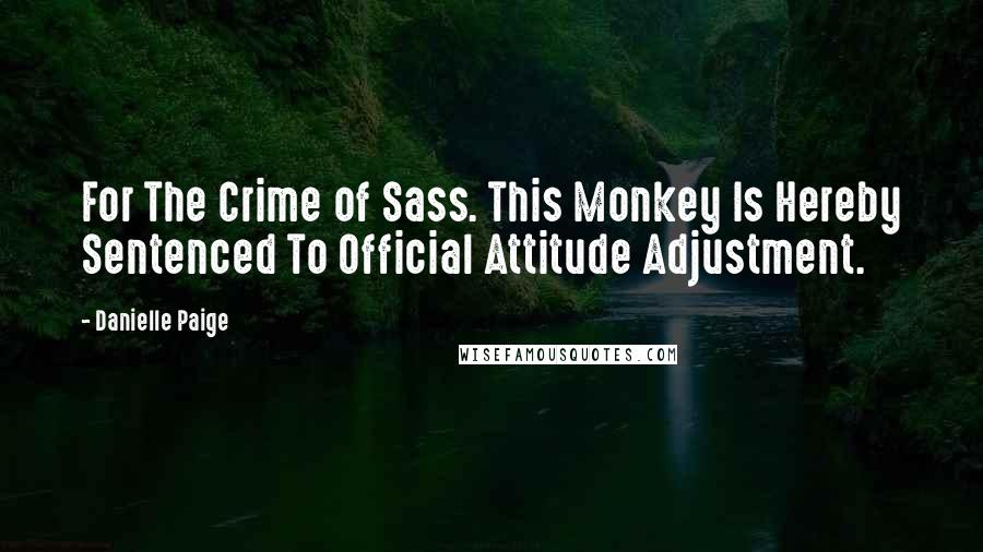 Danielle Paige Quotes: For The Crime of Sass. This Monkey Is Hereby Sentenced To Official Attitude Adjustment.