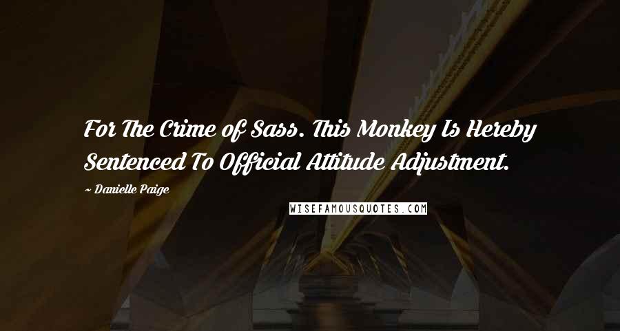 Danielle Paige Quotes: For The Crime of Sass. This Monkey Is Hereby Sentenced To Official Attitude Adjustment.