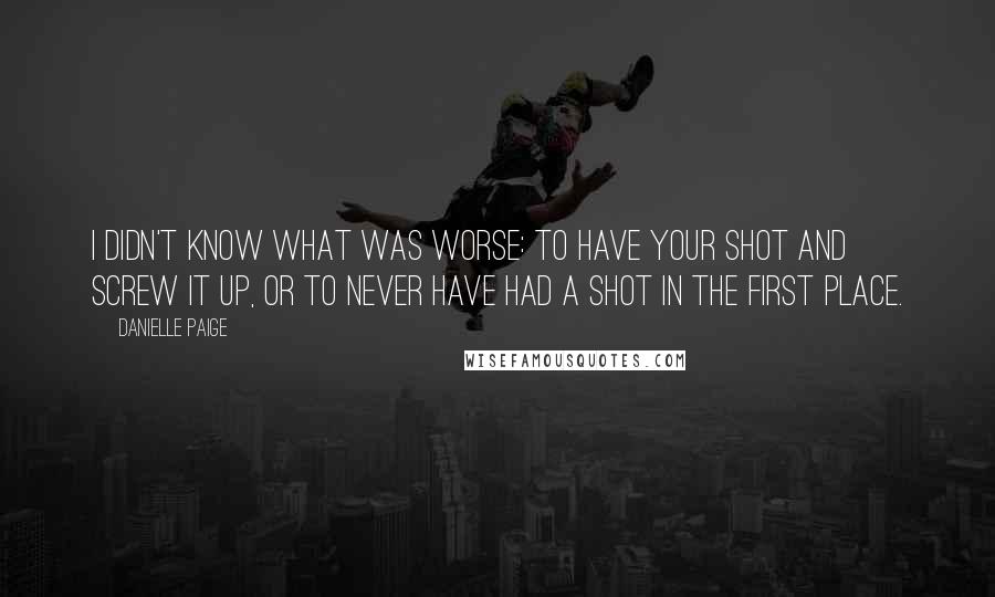 Danielle Paige Quotes: I didn't know what was worse: to have your shot and screw it up, or to never have had a shot in the first place.