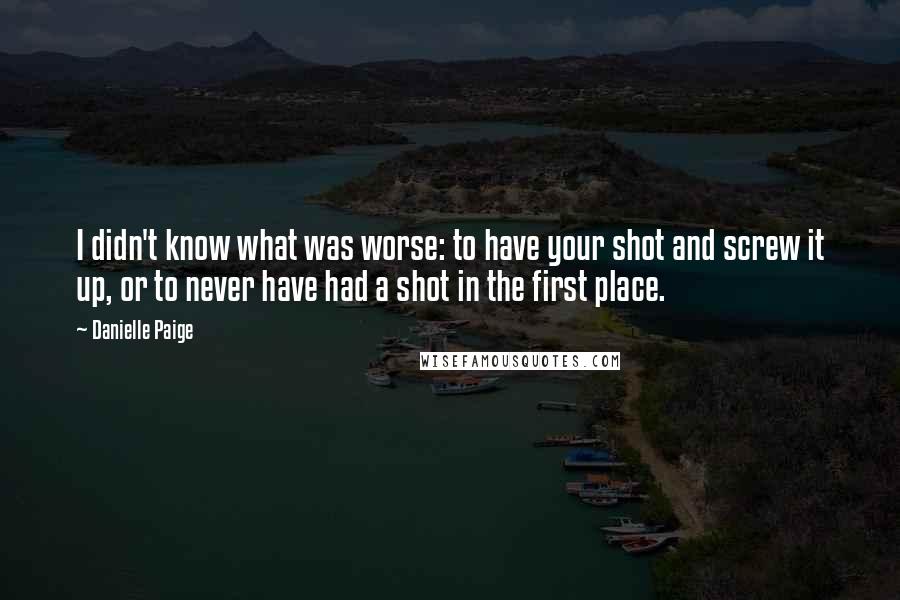 Danielle Paige Quotes: I didn't know what was worse: to have your shot and screw it up, or to never have had a shot in the first place.