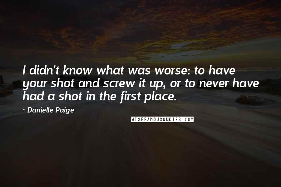 Danielle Paige Quotes: I didn't know what was worse: to have your shot and screw it up, or to never have had a shot in the first place.