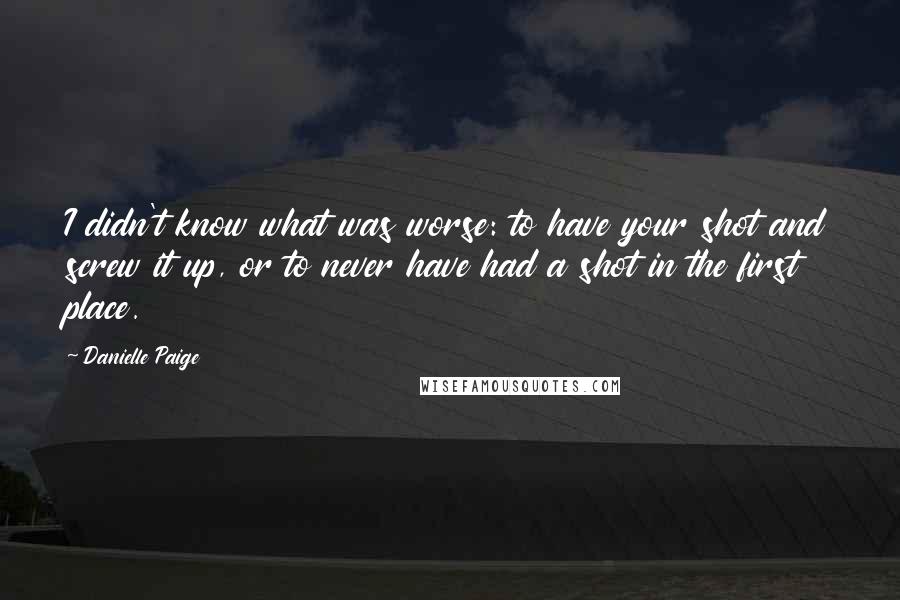 Danielle Paige Quotes: I didn't know what was worse: to have your shot and screw it up, or to never have had a shot in the first place.