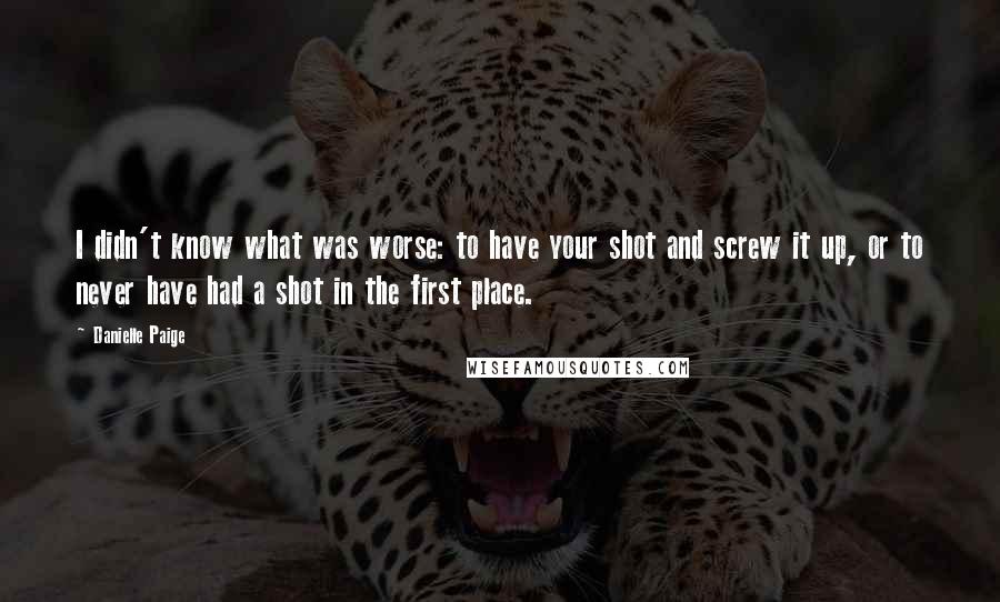 Danielle Paige Quotes: I didn't know what was worse: to have your shot and screw it up, or to never have had a shot in the first place.