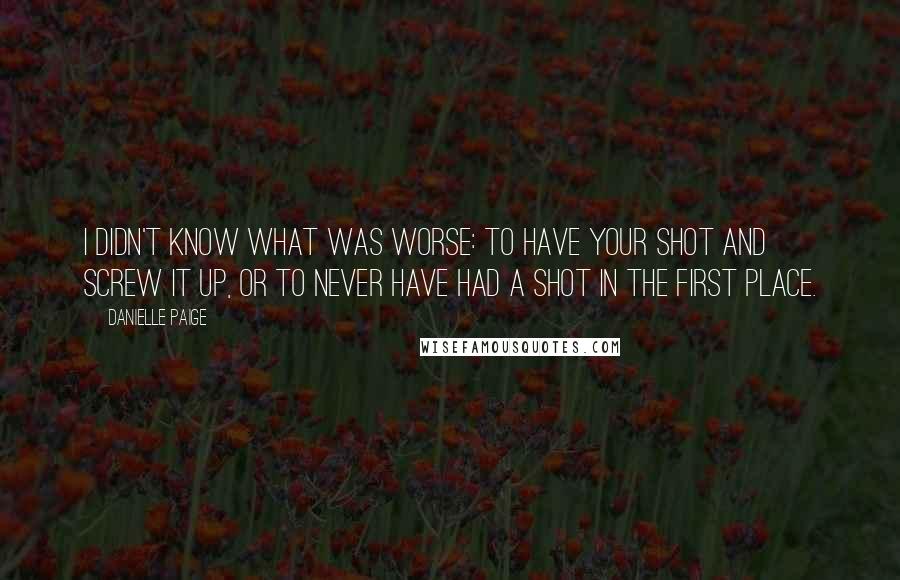 Danielle Paige Quotes: I didn't know what was worse: to have your shot and screw it up, or to never have had a shot in the first place.