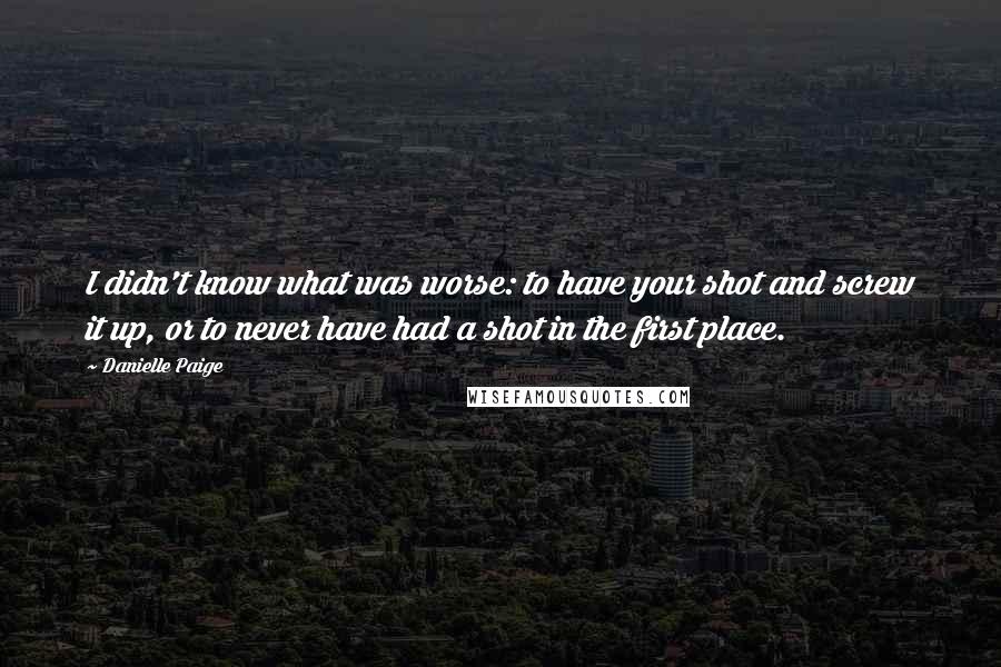 Danielle Paige Quotes: I didn't know what was worse: to have your shot and screw it up, or to never have had a shot in the first place.