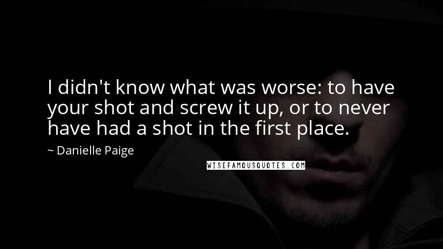 Danielle Paige Quotes: I didn't know what was worse: to have your shot and screw it up, or to never have had a shot in the first place.