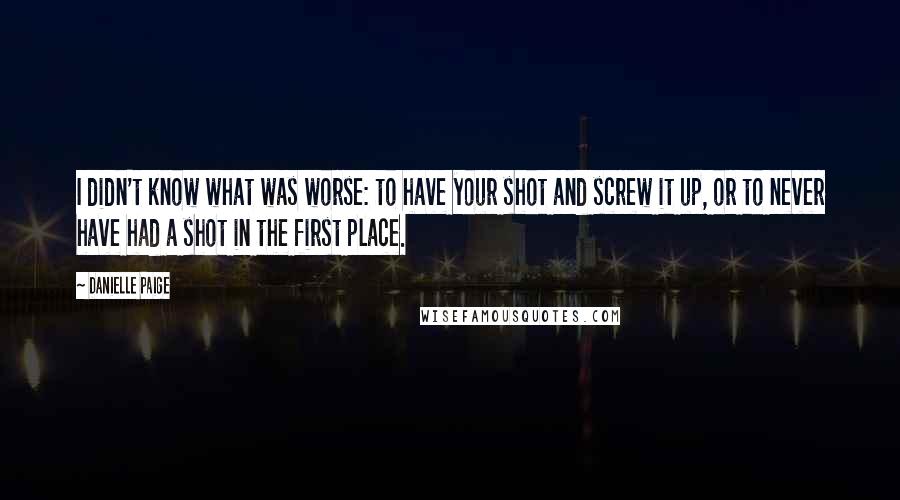 Danielle Paige Quotes: I didn't know what was worse: to have your shot and screw it up, or to never have had a shot in the first place.