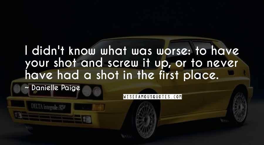 Danielle Paige Quotes: I didn't know what was worse: to have your shot and screw it up, or to never have had a shot in the first place.