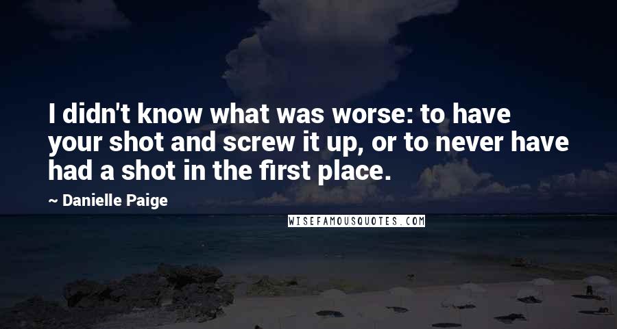 Danielle Paige Quotes: I didn't know what was worse: to have your shot and screw it up, or to never have had a shot in the first place.