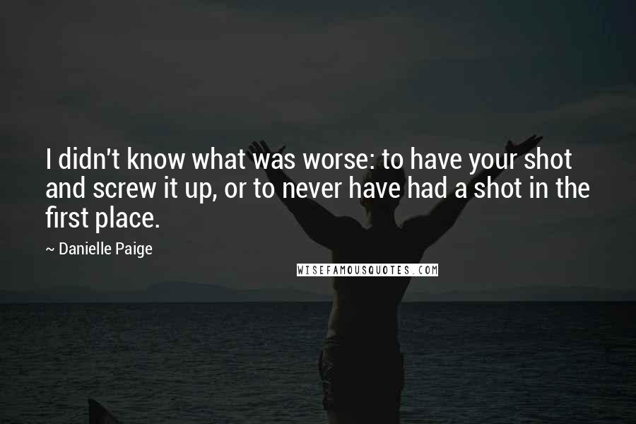 Danielle Paige Quotes: I didn't know what was worse: to have your shot and screw it up, or to never have had a shot in the first place.