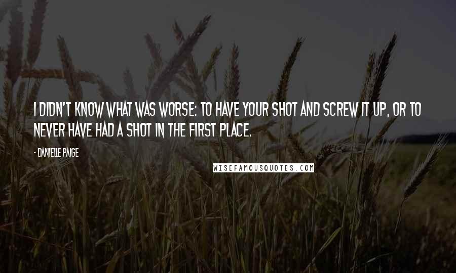 Danielle Paige Quotes: I didn't know what was worse: to have your shot and screw it up, or to never have had a shot in the first place.