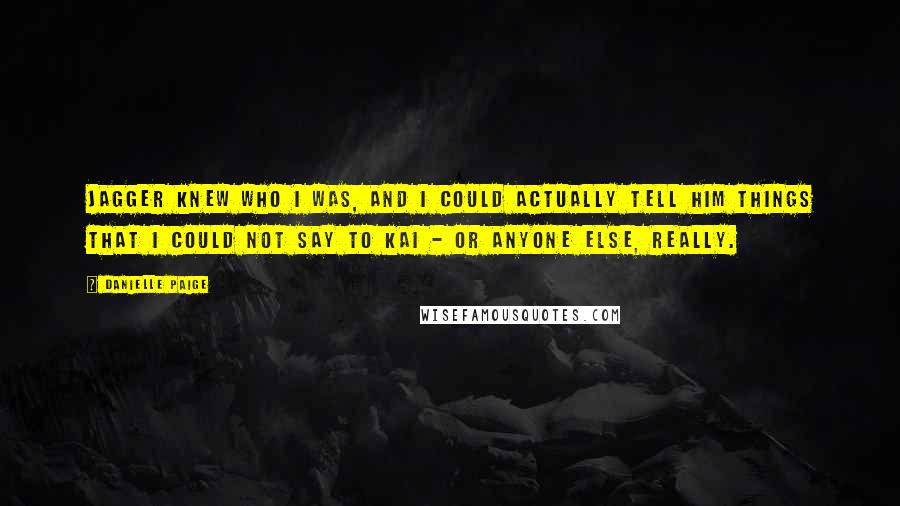 Danielle Paige Quotes: Jagger knew who I was, and I could actually tell him things that I could not say to Kai - or anyone else, really.