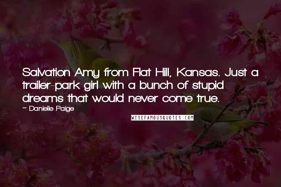 Danielle Paige Quotes: Salvation Amy from Flat Hill, Kansas. Just a trailer-park girl with a bunch of stupid dreams that would never come true.