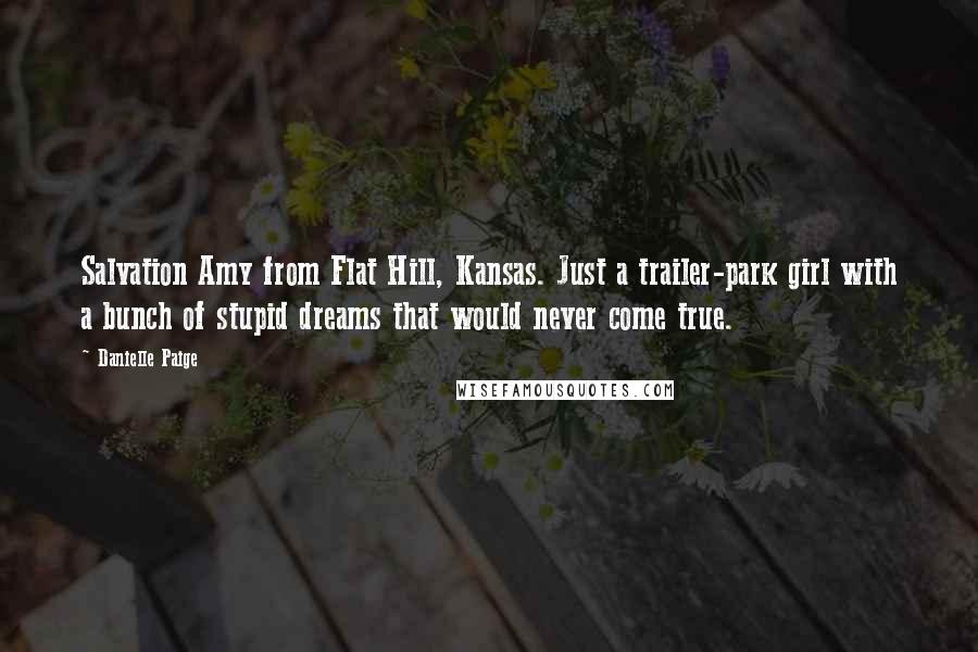 Danielle Paige Quotes: Salvation Amy from Flat Hill, Kansas. Just a trailer-park girl with a bunch of stupid dreams that would never come true.