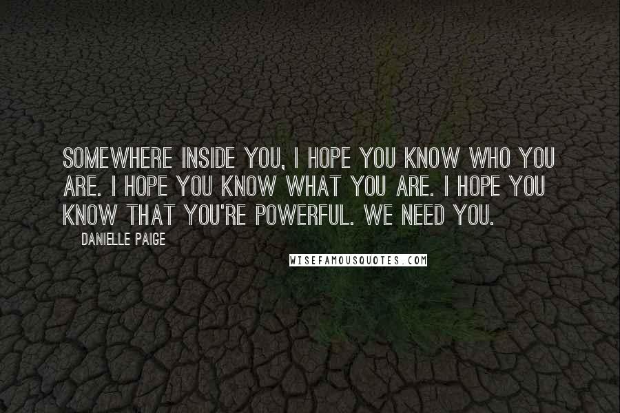 Danielle Paige Quotes: Somewhere inside you, I hope you know who you are. I hope you know what you are. I hope you know that you're powerful. We need you.