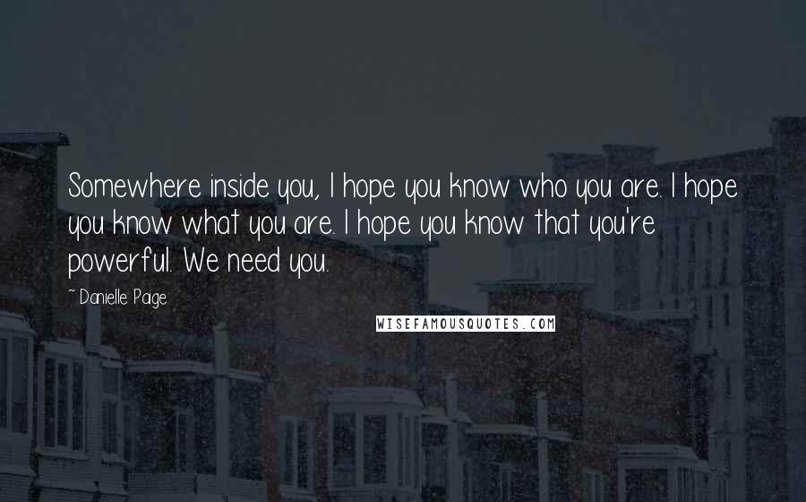 Danielle Paige Quotes: Somewhere inside you, I hope you know who you are. I hope you know what you are. I hope you know that you're powerful. We need you.