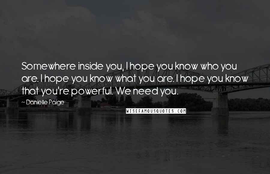 Danielle Paige Quotes: Somewhere inside you, I hope you know who you are. I hope you know what you are. I hope you know that you're powerful. We need you.