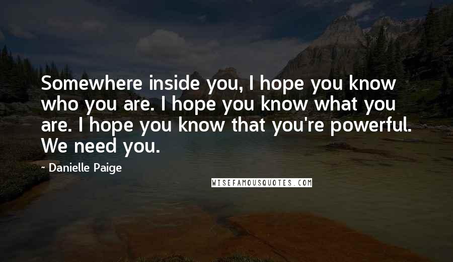 Danielle Paige Quotes: Somewhere inside you, I hope you know who you are. I hope you know what you are. I hope you know that you're powerful. We need you.