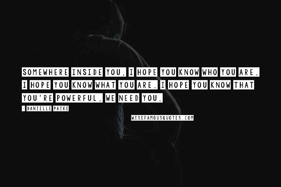 Danielle Paige Quotes: Somewhere inside you, I hope you know who you are. I hope you know what you are. I hope you know that you're powerful. We need you.