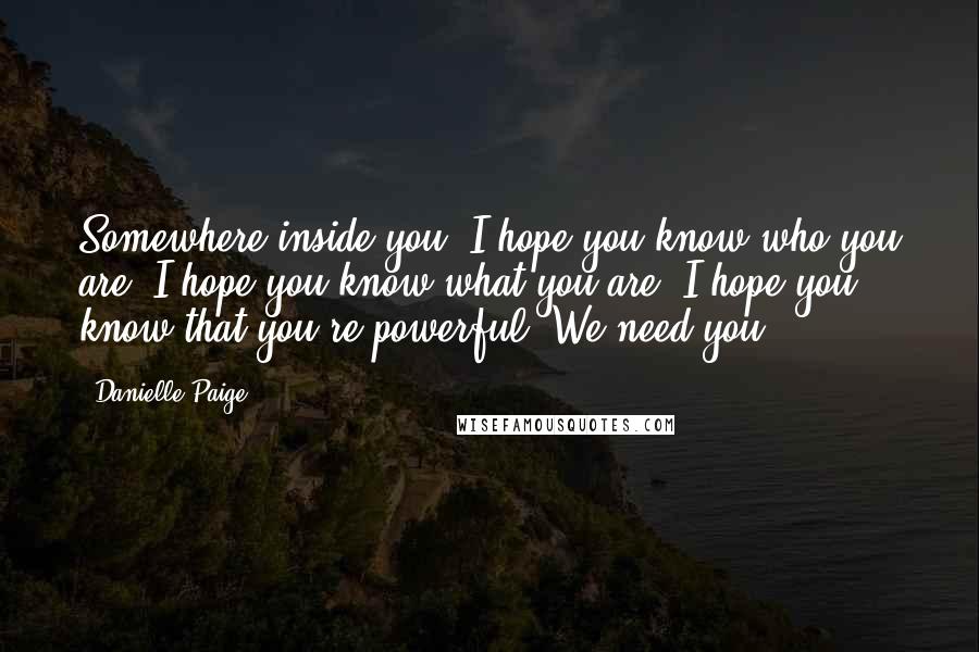 Danielle Paige Quotes: Somewhere inside you, I hope you know who you are. I hope you know what you are. I hope you know that you're powerful. We need you.
