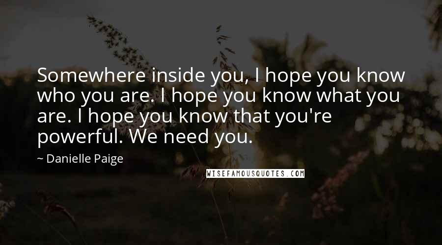 Danielle Paige Quotes: Somewhere inside you, I hope you know who you are. I hope you know what you are. I hope you know that you're powerful. We need you.
