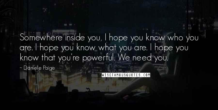Danielle Paige Quotes: Somewhere inside you, I hope you know who you are. I hope you know what you are. I hope you know that you're powerful. We need you.