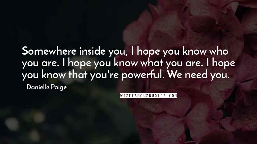 Danielle Paige Quotes: Somewhere inside you, I hope you know who you are. I hope you know what you are. I hope you know that you're powerful. We need you.