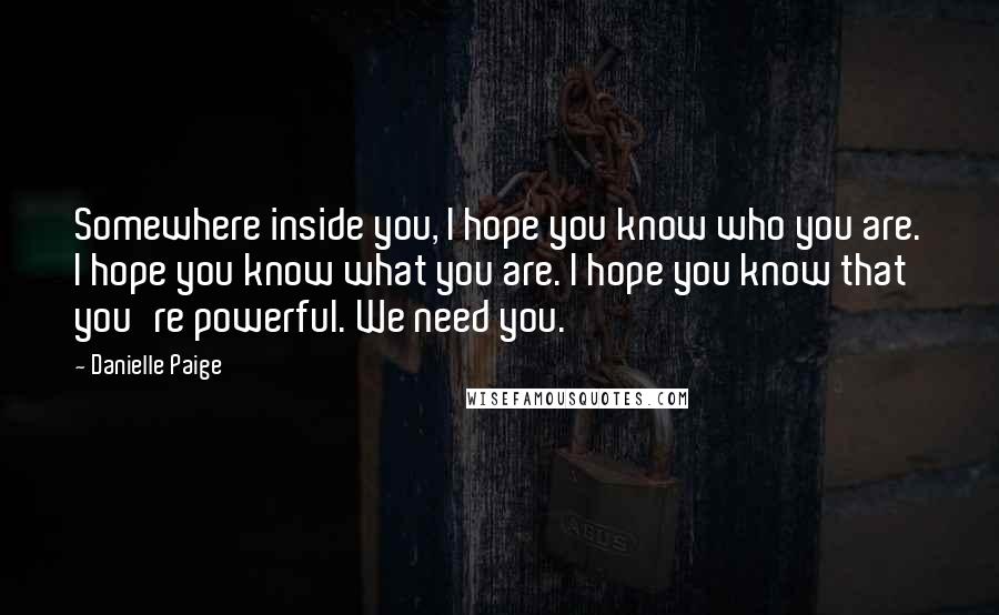Danielle Paige Quotes: Somewhere inside you, I hope you know who you are. I hope you know what you are. I hope you know that you're powerful. We need you.