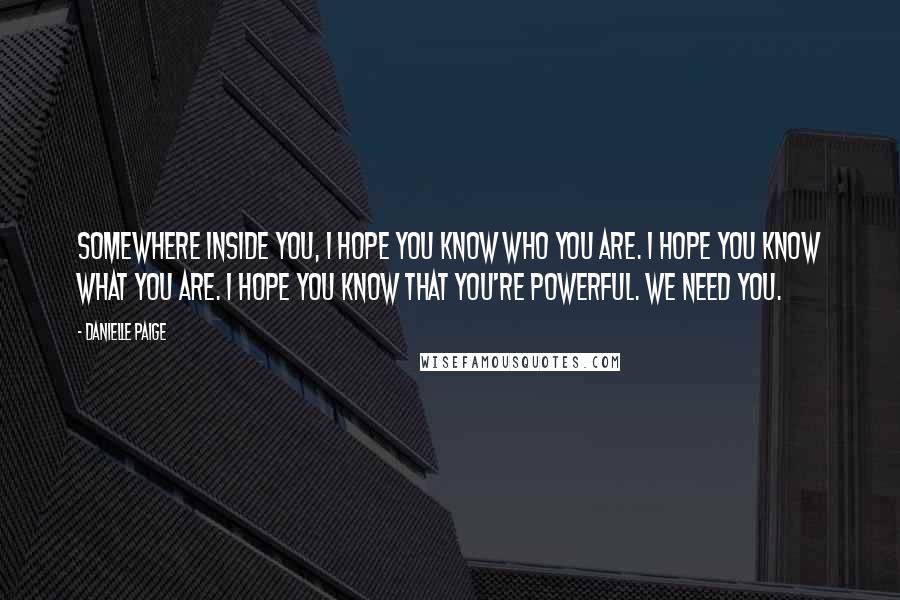 Danielle Paige Quotes: Somewhere inside you, I hope you know who you are. I hope you know what you are. I hope you know that you're powerful. We need you.