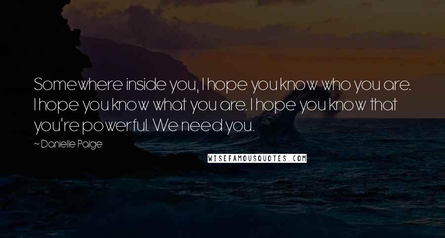 Danielle Paige Quotes: Somewhere inside you, I hope you know who you are. I hope you know what you are. I hope you know that you're powerful. We need you.