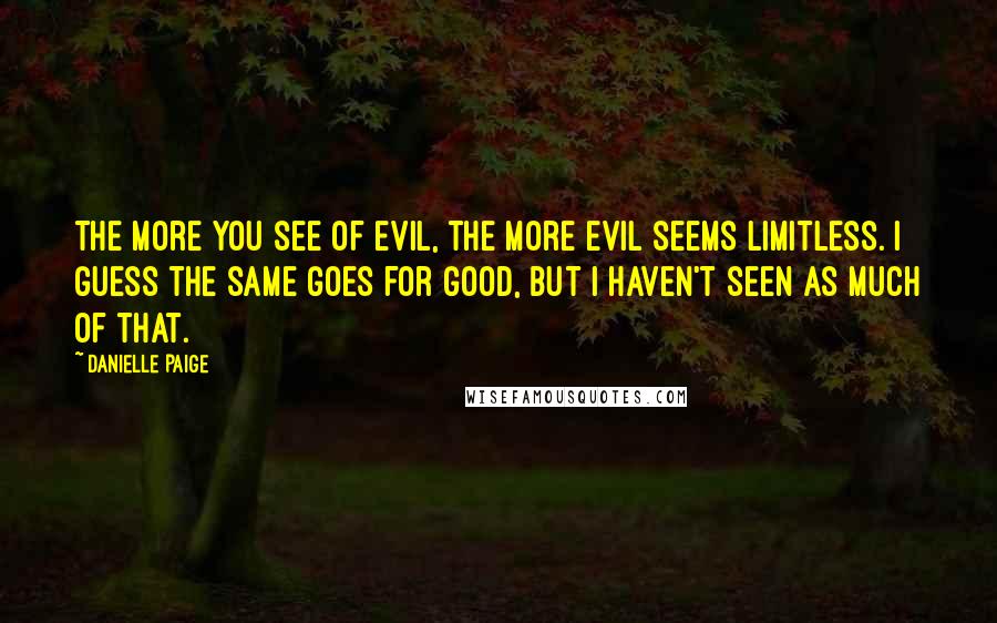 Danielle Paige Quotes: The more you see of evil, the more evil seems limitless. I guess the same goes for good, but I haven't seen as much of that.