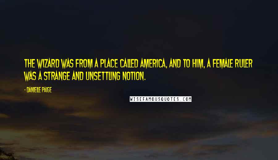 Danielle Paige Quotes: The Wizard was from a place called America, and to him, a female ruler was a strange and unsettling notion.