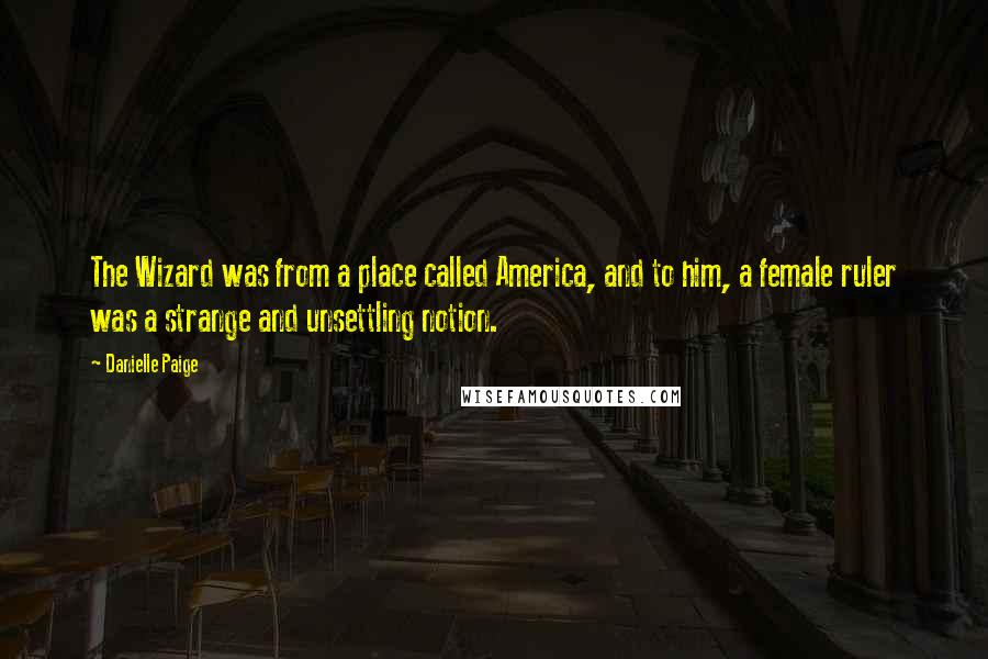 Danielle Paige Quotes: The Wizard was from a place called America, and to him, a female ruler was a strange and unsettling notion.