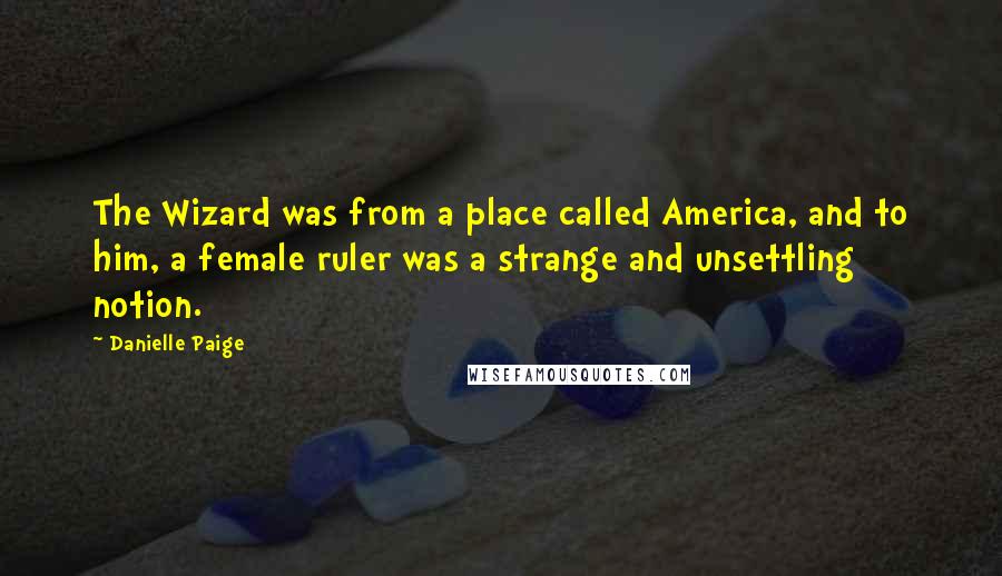 Danielle Paige Quotes: The Wizard was from a place called America, and to him, a female ruler was a strange and unsettling notion.