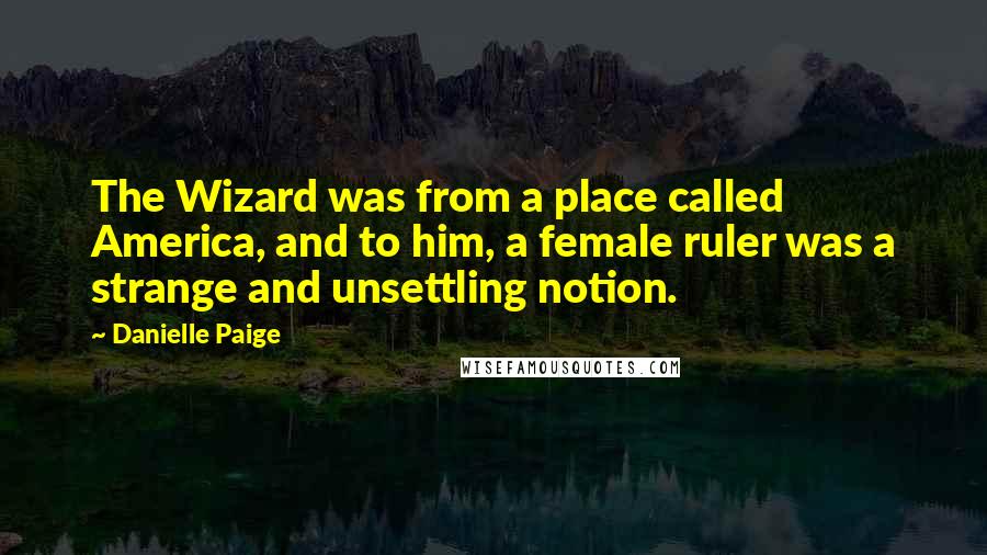 Danielle Paige Quotes: The Wizard was from a place called America, and to him, a female ruler was a strange and unsettling notion.