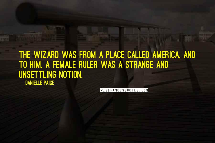 Danielle Paige Quotes: The Wizard was from a place called America, and to him, a female ruler was a strange and unsettling notion.