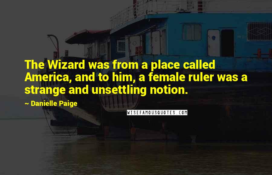 Danielle Paige Quotes: The Wizard was from a place called America, and to him, a female ruler was a strange and unsettling notion.