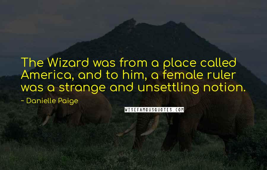 Danielle Paige Quotes: The Wizard was from a place called America, and to him, a female ruler was a strange and unsettling notion.