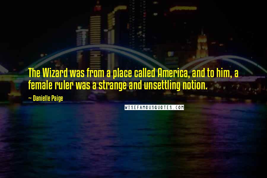 Danielle Paige Quotes: The Wizard was from a place called America, and to him, a female ruler was a strange and unsettling notion.