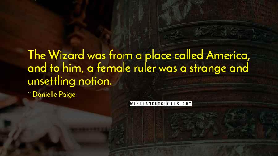 Danielle Paige Quotes: The Wizard was from a place called America, and to him, a female ruler was a strange and unsettling notion.