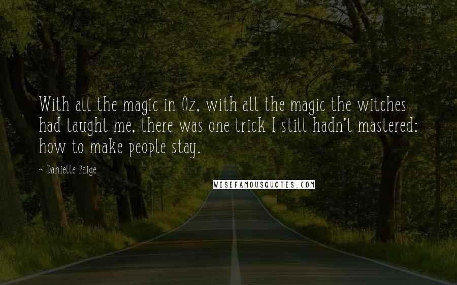 Danielle Paige Quotes: With all the magic in Oz, with all the magic the witches had taught me, there was one trick I still hadn't mastered: how to make people stay.