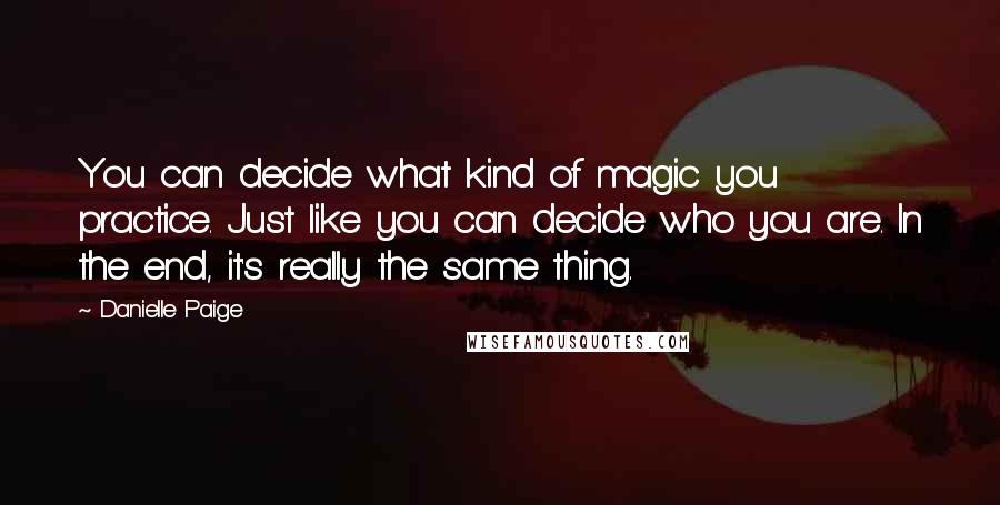 Danielle Paige Quotes: You can decide what kind of magic you practice. Just like you can decide who you are. In the end, it's really the same thing.