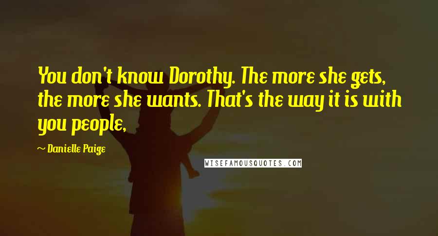Danielle Paige Quotes: You don't know Dorothy. The more she gets, the more she wants. That's the way it is with you people,