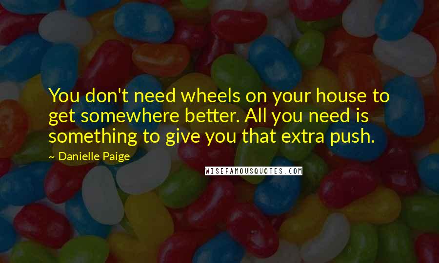 Danielle Paige Quotes: You don't need wheels on your house to get somewhere better. All you need is something to give you that extra push.