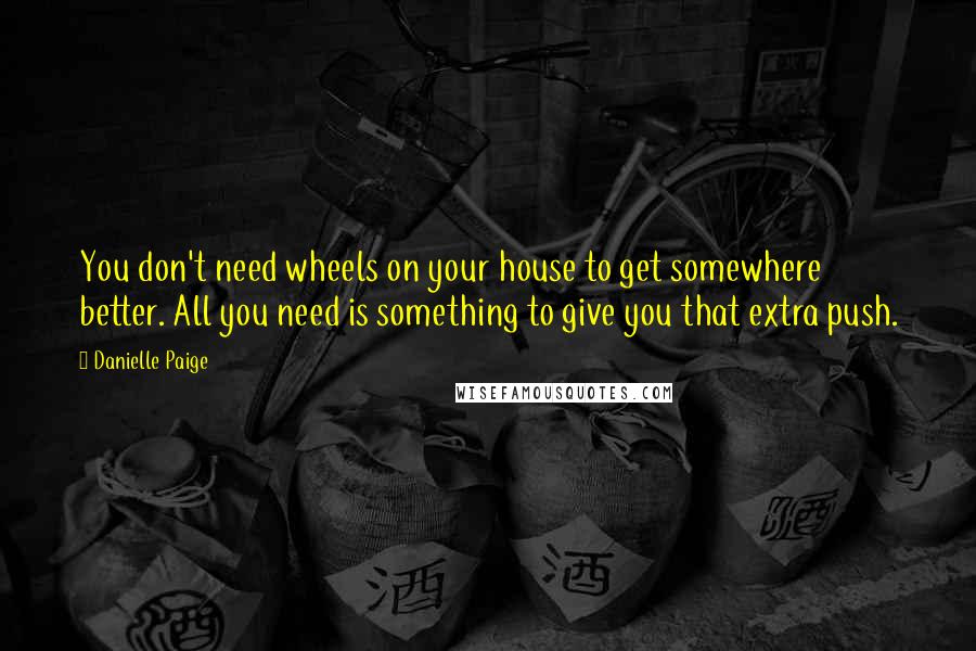 Danielle Paige Quotes: You don't need wheels on your house to get somewhere better. All you need is something to give you that extra push.