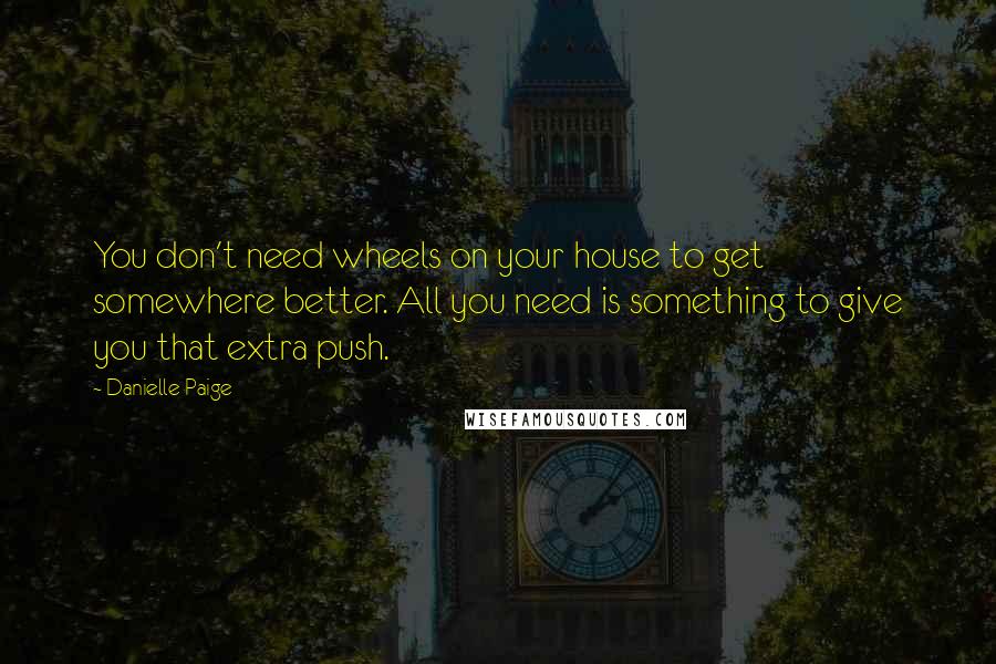 Danielle Paige Quotes: You don't need wheels on your house to get somewhere better. All you need is something to give you that extra push.