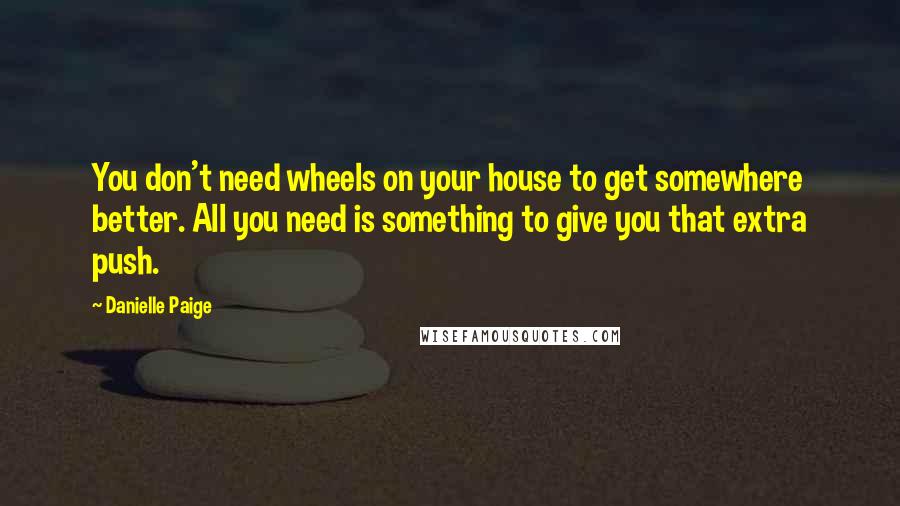 Danielle Paige Quotes: You don't need wheels on your house to get somewhere better. All you need is something to give you that extra push.