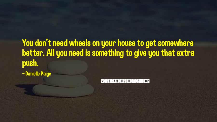 Danielle Paige Quotes: You don't need wheels on your house to get somewhere better. All you need is something to give you that extra push.