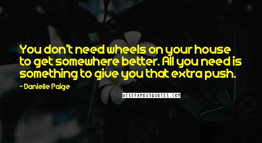 Danielle Paige Quotes: You don't need wheels on your house to get somewhere better. All you need is something to give you that extra push.